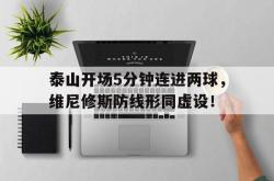 关于泰山开场5分钟连进两球，维尼修斯防线形同虚设！的信息